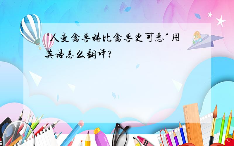 “人变禽兽将比禽兽更可恶”用英语怎么翻译?