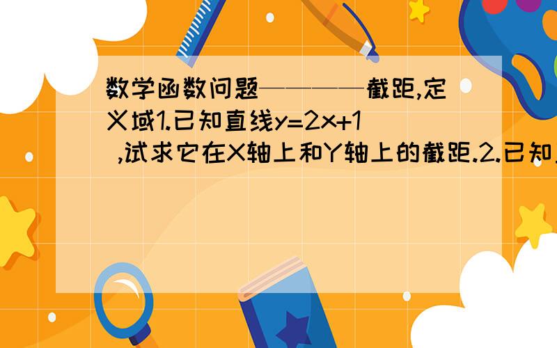 数学函数问题————截距,定义域1.已知直线y=2x+1 ,试求它在X轴上和Y轴上的截距.2.已知直线y=2x+b 经过点P（1,-2）,试求它在x轴上的截距.3.求函数y=(√-x)/2的定义域.4.求函数y=1/(x+2)的定义域.5.