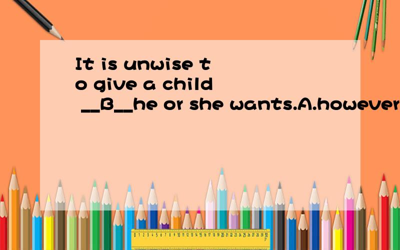 It is unwise to give a child __B__he or she wants.A.however B.whatever C.whicever D.whenever不明白为什么是B呢哪位高手能翻译、解释下吗我选的是C也