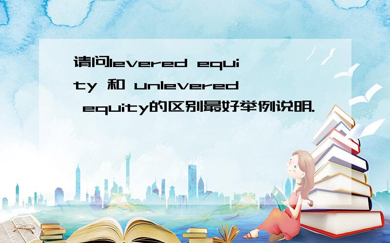 请问levered equity 和 unlevered equity的区别最好举例说明.