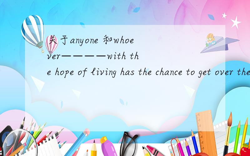 关于anyone 和whoever————with the hope of living has the chance to get over the cancer 2选1