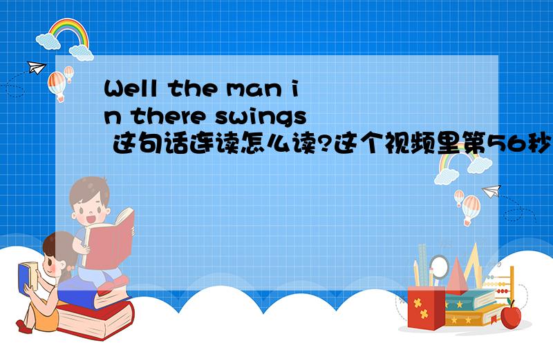 Well the man in there swings 这句话连读怎么读?这个视频里第56秒开始,第一句就是 Well the man in there swings,这句话她是怎么唱的?连一起我实在听不清到底是唱的什么