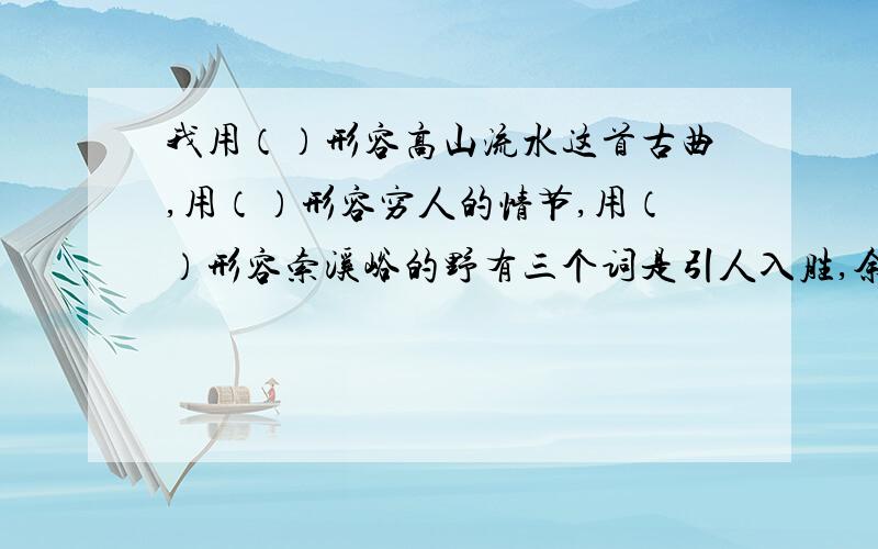 我用（）形容高山流水这首古曲,用（）形容穷人的情节,用（）形容索溪峪的野有三个词是引人入胜,余音绕梁,美不胜收