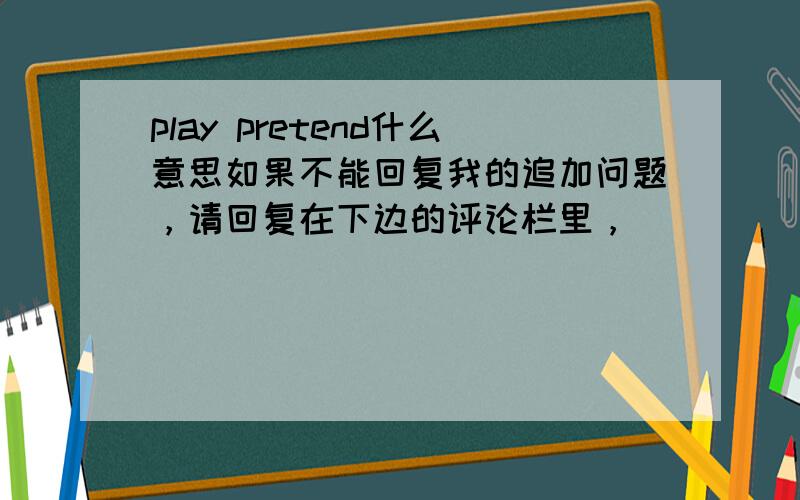 play pretend什么意思如果不能回复我的追加问题，请回复在下边的评论栏里，