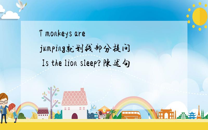 T monkeys are jumping就划线部分提问 Is the lion sleep?陈述句