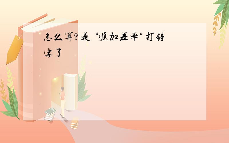 怎么算?是 “顺加差率”打错字了