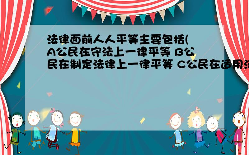 法律面前人人平等主要包括( A公民在守法上一律平等 B公民在制定法律上一律平等 C公民在适用法律上一律多选题:法律面前人人平等主要包括( A:公民在守法上一律平等 B:公民在制定法律上一