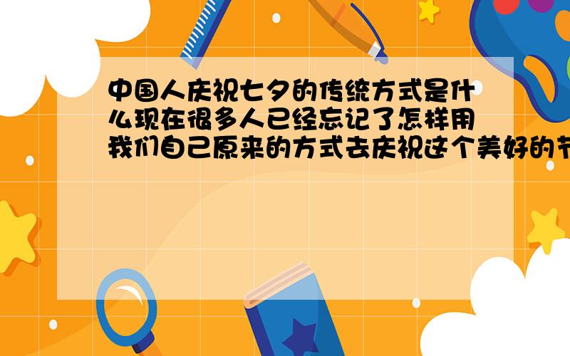 中国人庆祝七夕的传统方式是什么现在很多人已经忘记了怎样用我们自己原来的方式去庆祝这个美好的节日了