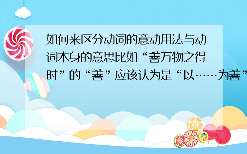 如何来区分动词的意动用法与动词本身的意思比如“善万物之得时”的“善”应该认为是“以……为善”还是直接翻译为“羡慕”