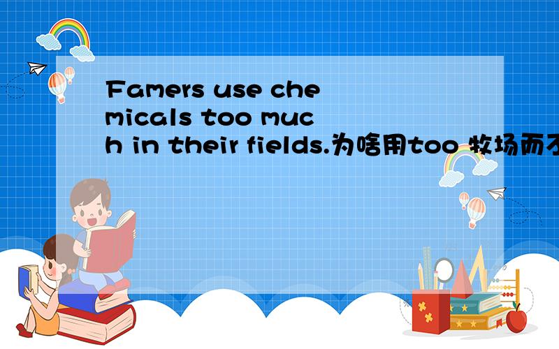 Famers use chemicals too much in their fields.为啥用too 牧场而不是too many,chemical不是不可数吗为用复数?