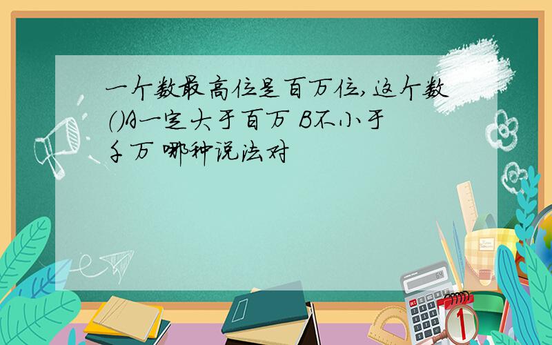 一个数最高位是百万位,这个数（）A一定大于百万 B不小于千万 哪种说法对