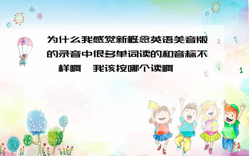 为什么我感觉新概念英语美音版的录音中很多单词读的和音标不一样啊,我该按哪个读啊