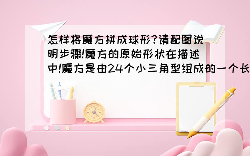 怎样将魔方拼成球形?请配图说明步骤!魔方的原始形状在描述中!魔方是由24个小三角型组成的一个长条状!