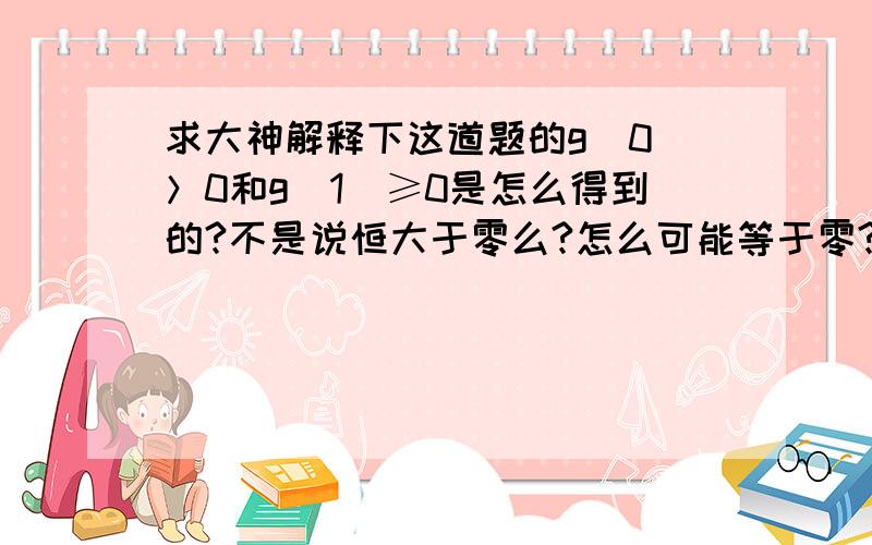 求大神解释下这道题的g(0)＞0和g(1)≥0是怎么得到的?不是说恒大于零么?怎么可能等于零?