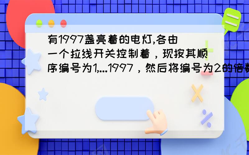 有1997盏亮着的电灯,各由一个拉线开关控制着，现按其顺序编号为1,...1997，然后将编号为2的倍数的灯线拉一下；再将编号为3的倍数的灯线拉一下；最后将编号为5的倍数的灯线拉一下，三次