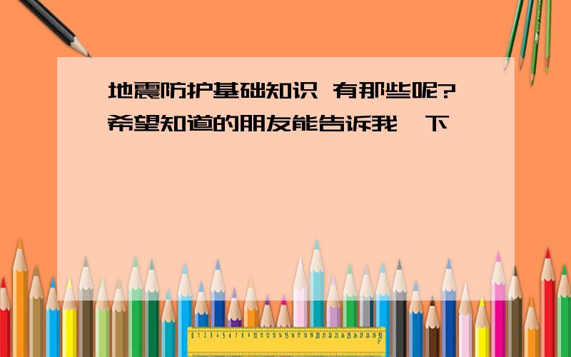 地震防护基础知识 有那些呢?希望知道的朋友能告诉我一下