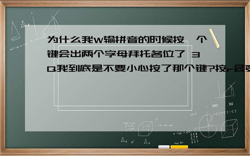 为什么我W输拼音的时候按一个键会出两个字母拜托各位了 3Q我到底是不要小心按了那个键?按r会变rt ,还有按了别的键也会出两字母