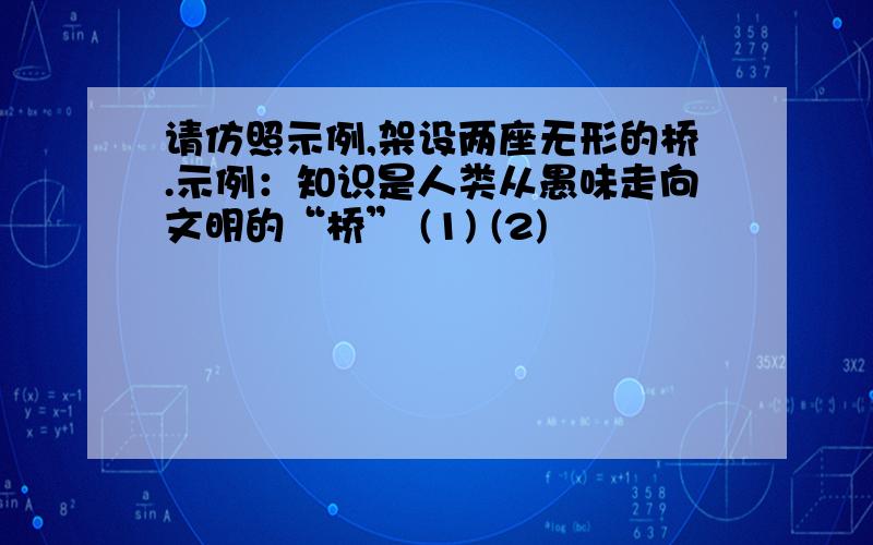 请仿照示例,架设两座无形的桥.示例：知识是人类从愚味走向文明的“桥” (1) (2)