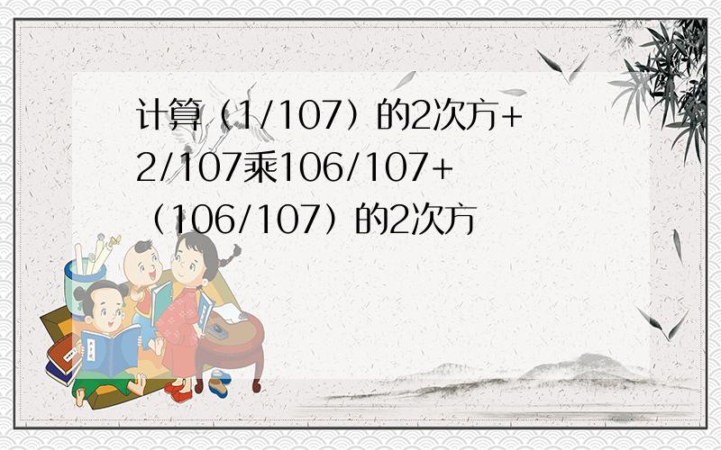 计算（1/107）的2次方+2/107乘106/107+（106/107）的2次方