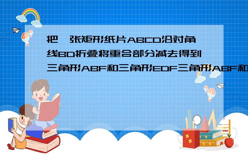 把一张矩形纸片ABCD沿对角线BD折叠将重合部分减去得到三角形ABF和三角形EDF三角形ABF和三角形EDF是否全等