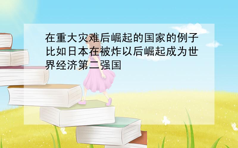 在重大灾难后崛起的国家的例子比如日本在被炸以后崛起成为世界经济第二强国