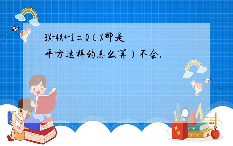 3X-4X*-1=0（X那是平方这样的怎么算）不会,