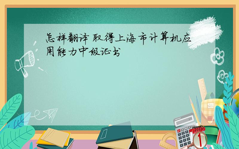 怎样翻译 取得上海市计算机应用能力中级证书