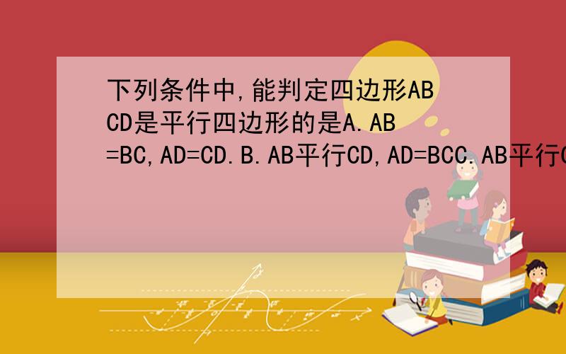 下列条件中,能判定四边形ABCD是平行四边形的是A.AB=BC,AD=CD.B.AB平行CD,AD=BCC.AB平行CD,角A=角CD.角A=角B,角C=角D