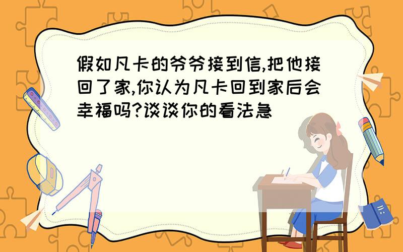 假如凡卡的爷爷接到信,把他接回了家,你认为凡卡回到家后会幸福吗?谈谈你的看法急