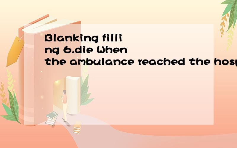 Blanking filling 6.die When the ambulance reached the hospital,the old man was already ___6.die When the ambulance reached the hospital,the old man was already ___.7.grow Last year,the rate of overall industrial ___ was above 8 percent.8.child He has