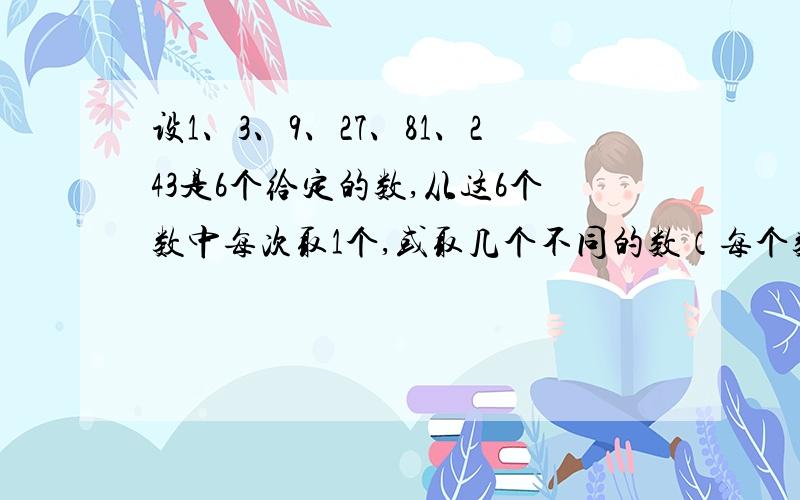 设1、3、9、27、81、243是6个给定的数,从这6个数中每次取1个,或取几个不同的数（每个数只能取一次）求和,可以得到一个新数,这样共得63个新数,如果把它按从小到大的顺序依次排列起来是1、3