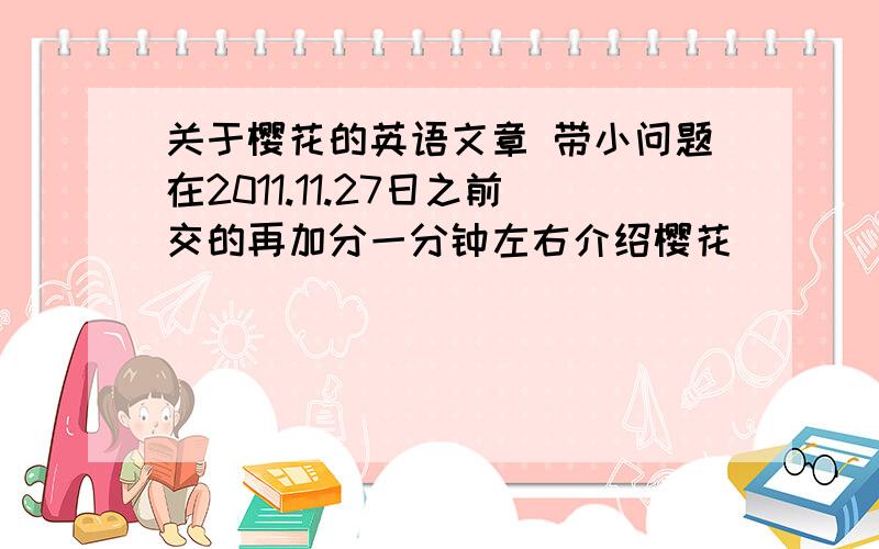 关于樱花的英语文章 带小问题在2011.11.27日之前交的再加分一分钟左右介绍樱花