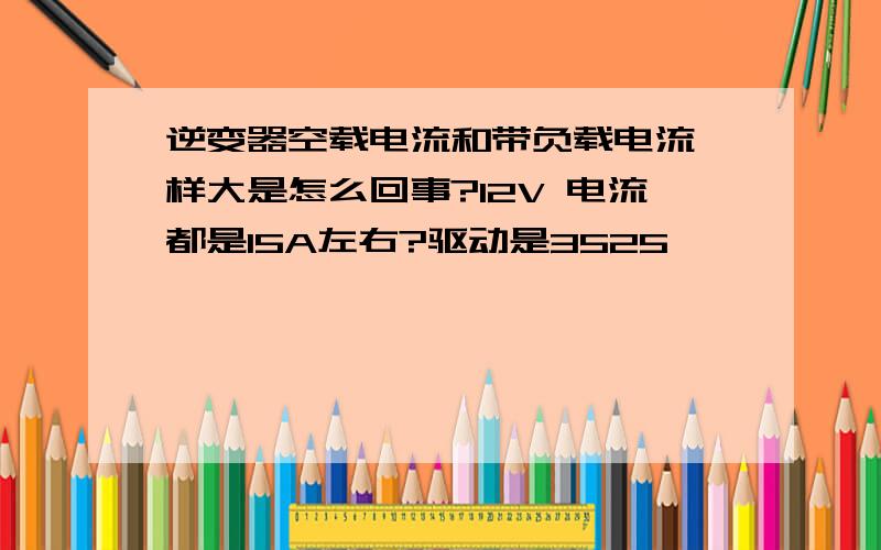 逆变器空载电流和带负载电流一样大是怎么回事?12V 电流都是15A左右?驱动是3525