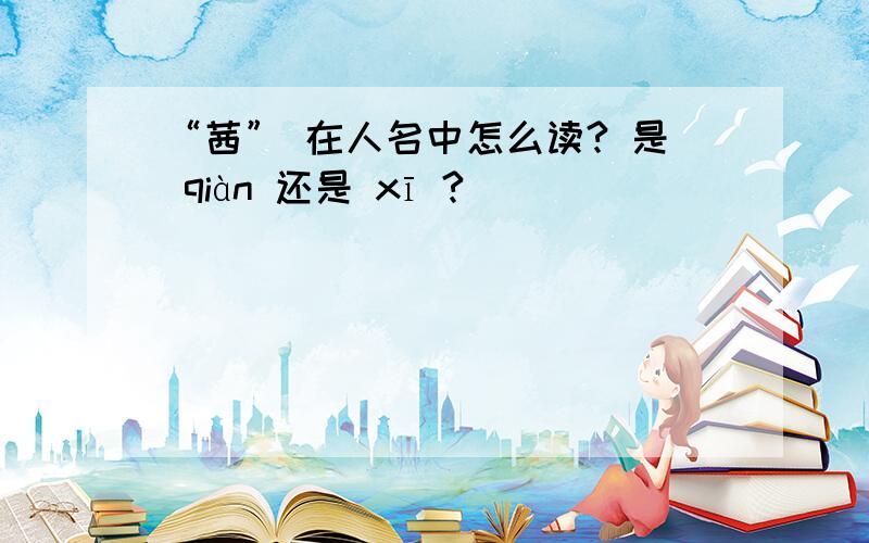 “茜” 在人名中怎么读? 是 qiàn 还是 xī ?