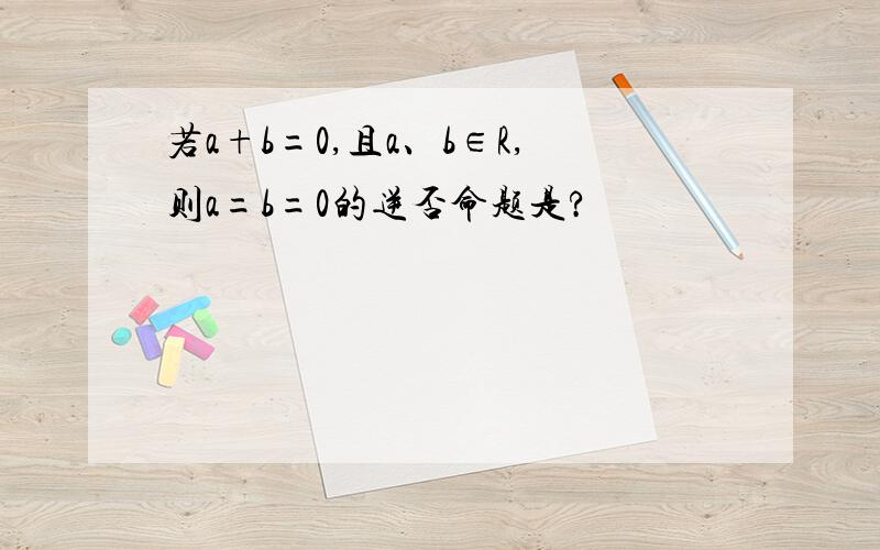 若a+b=0,且a、b∈R,则a=b=0的逆否命题是?