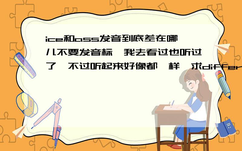 ice和ass发音到底差在哪儿不要发音标,我去看过也听过了,不过听起来好像都一样,求difference!