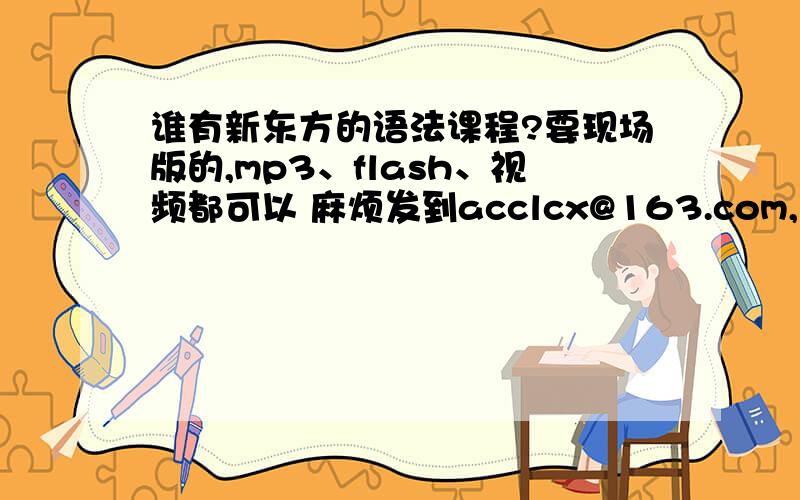 谁有新东方的语法课程?要现场版的,mp3、flash、视频都可以 麻烦发到acclcx@163.com,