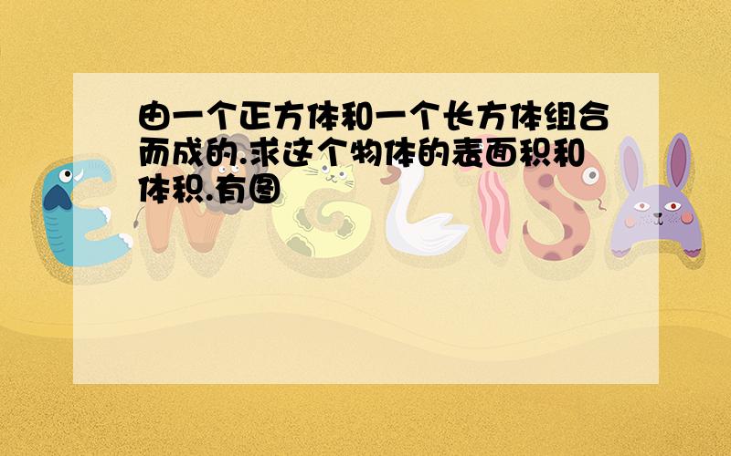 由一个正方体和一个长方体组合而成的.求这个物体的表面积和体积.有图