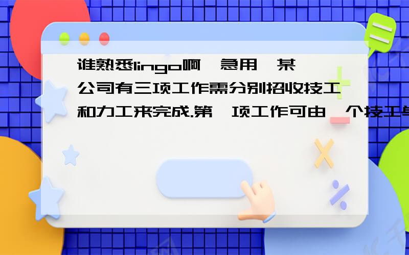 谁熟悉lingo啊,急用,某公司有三项工作需分别招收技工和力工来完成.第一项工作可由一个技工单独完成,或由一个技工和两个力工组成的小组来完成.第二项工作可由一个技工或一个力工单独去