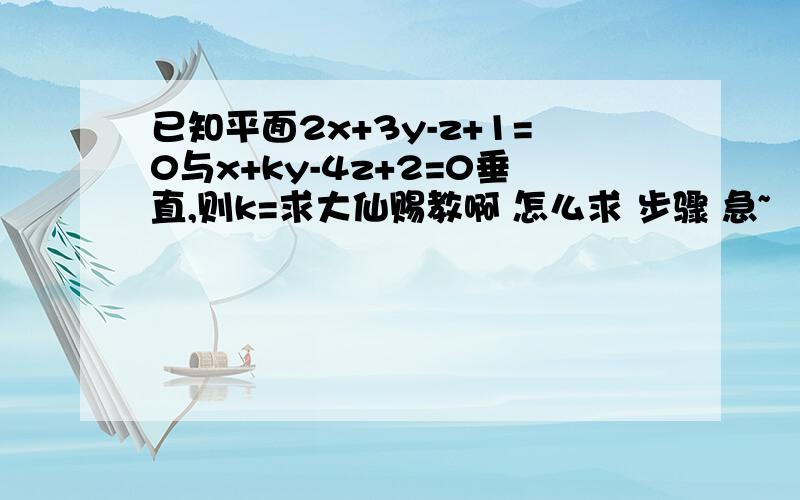 已知平面2x+3y-z+1=0与x+ky-4z+2=0垂直,则k=求大仙赐教啊 怎么求 步骤 急~