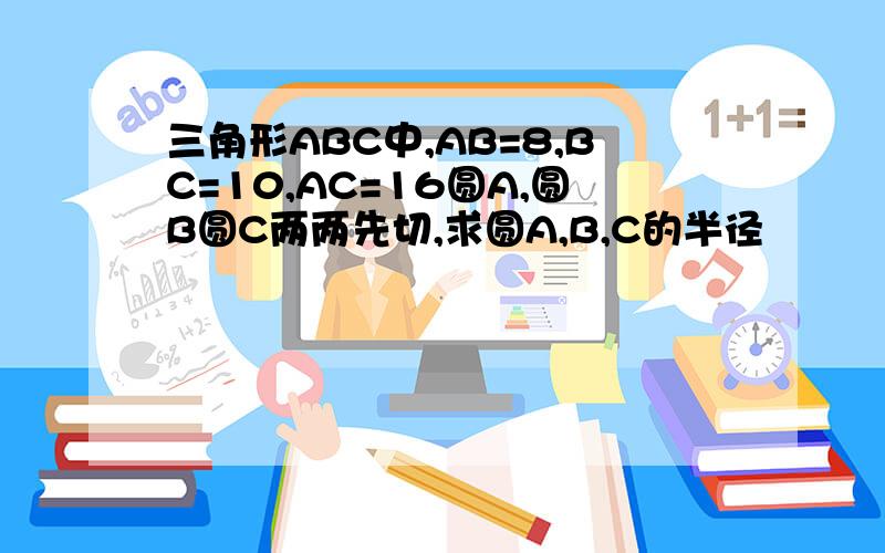 三角形ABC中,AB=8,BC=10,AC=16圆A,圆B圆C两两先切,求圆A,B,C的半径