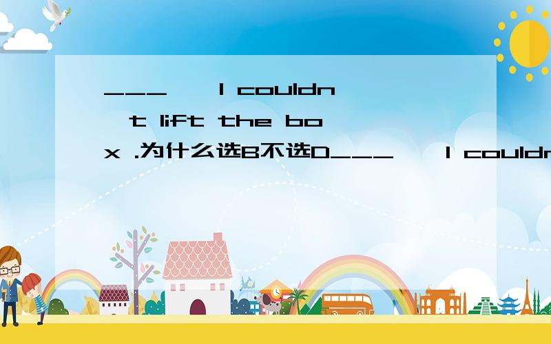 ___ , I couldn't lift the box .为什么选B不选D___ , I couldn't lift the box .A.As I might try          B.Try as I might        C.As try I might            D.Try though I might