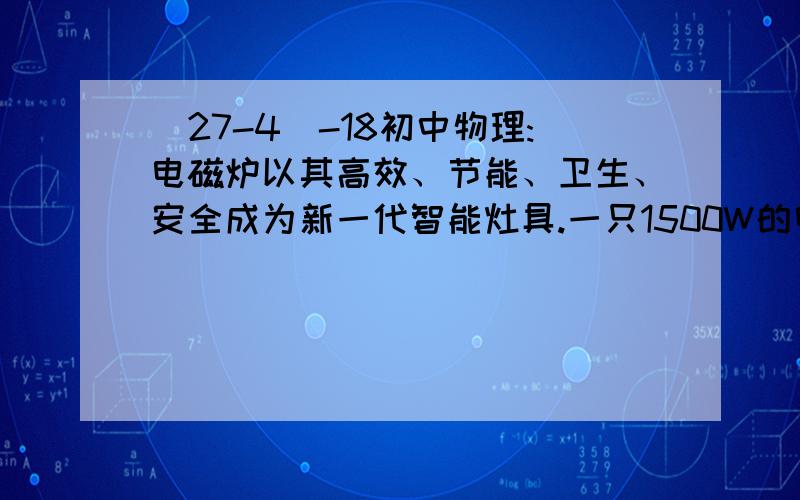 (27-4)-18初中物理:电磁炉以其高效、节能、卫生、安全成为新一代智能灶具.一只1500W的电磁炉正常工作时,在1个标准大气压下将1kg的水从20℃加热到刚沸腾时,需要4min 问电磁炉的效率是多少?水