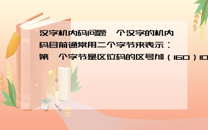 汉字机内码问题一个汉字的机内码目前通常用二个字节来表示：第一个字节是区位码的区号加（160）10；第二个字节是区位码的位码加（160）10 .已知：汉字“却”的区位码是4020,试写出机内