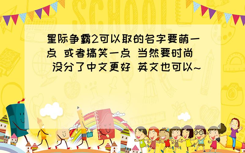 星际争霸2可以取的名字要萌一点 或者搞笑一点 当然要时尚 没分了中文更好 英文也可以~