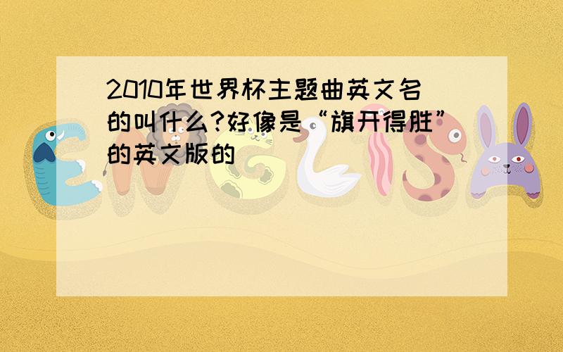 2010年世界杯主题曲英文名的叫什么?好像是“旗开得胜”的英文版的