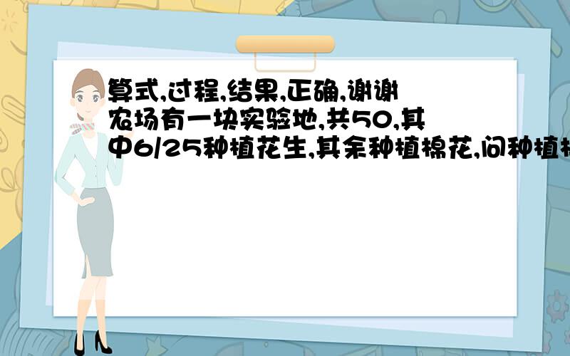 算式,过程,结果,正确,谢谢农场有一块实验地,共50,其中6/25种植花生,其余种植棉花,问种植棉花多少 ?