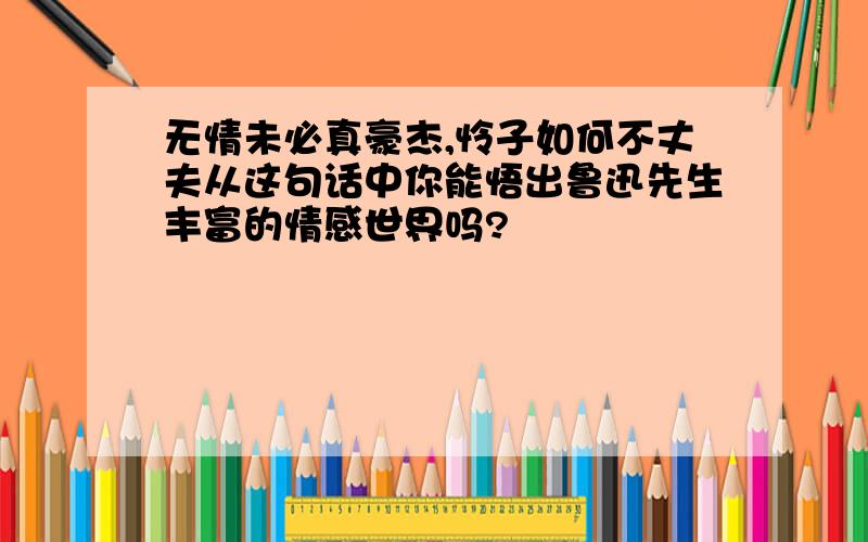 无情未必真豪杰,怜子如何不丈夫从这句话中你能悟出鲁迅先生丰富的情感世界吗?