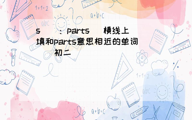 s__：parts （横线上填和parts意思相近的单词）（初二）