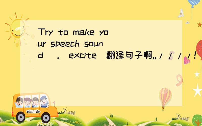 Try to make your speech sound _.(excite)翻译句子啊,,////!